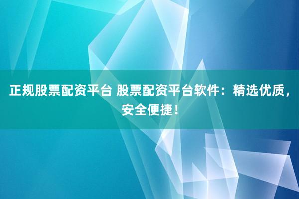 正规股票配资平台 股票配资平台软件：精选优质，安全便捷！
