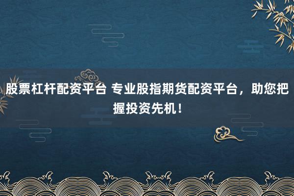 股票杠杆配资平台 专业股指期货配资平台，助您把握投资先机！