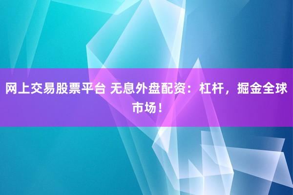 网上交易股票平台 无息外盘配资:杠杆,掘金全球市场!