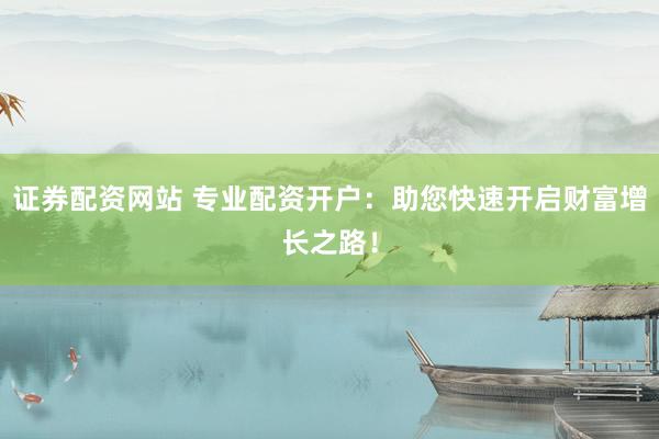 证券配资网站 专业配资开户:助您快速开启财富增长之路!