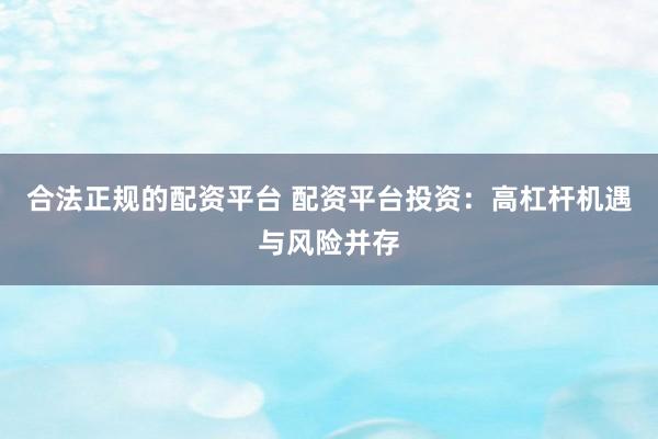 合法正规的配资平台 配资平台投资:高杠杆机遇与风险并存