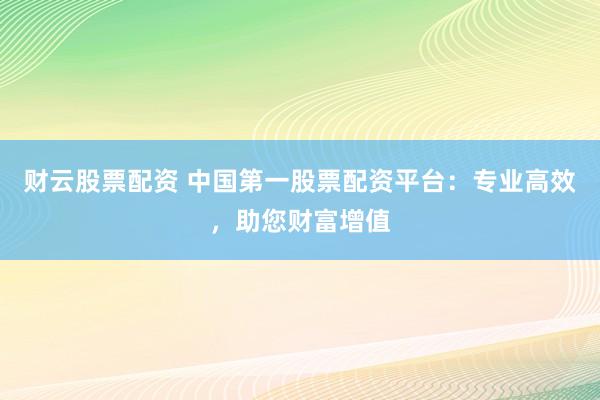 财云股票配资 中国第一股票配资平台:专业高效,助您财富增值