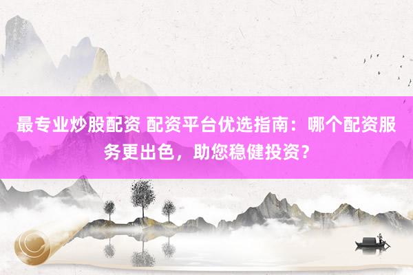 最专业炒股配资 配资平台优选指南:哪个配资服务更出色,助您稳健投资?