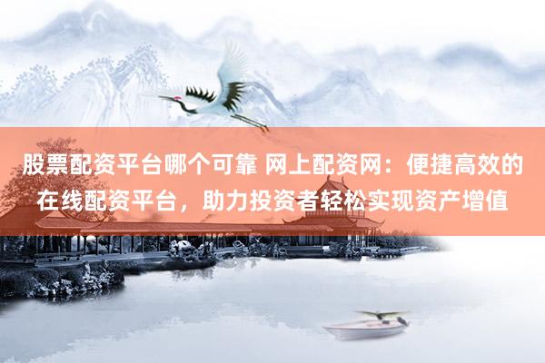 股票配资平台哪个可靠 网上配资网:便捷高效的在线配资平台,助力投资者轻松实现资产增值