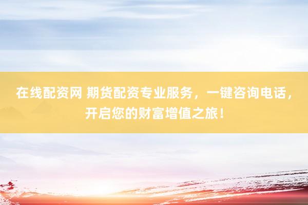 在线配资网 期货配资专业服务,一键咨询电话,开启您的财富增值之旅!