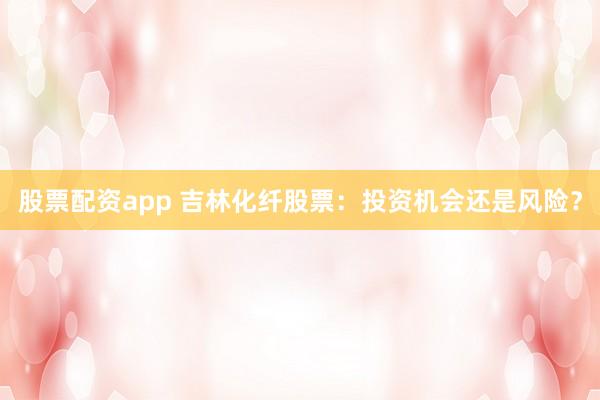 股票配资app 吉林化纤股票:投资机会还是风险?