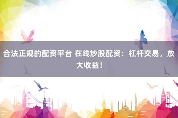 合法正规的配资平台 在线炒股配资：杠杆交易，放大收益！