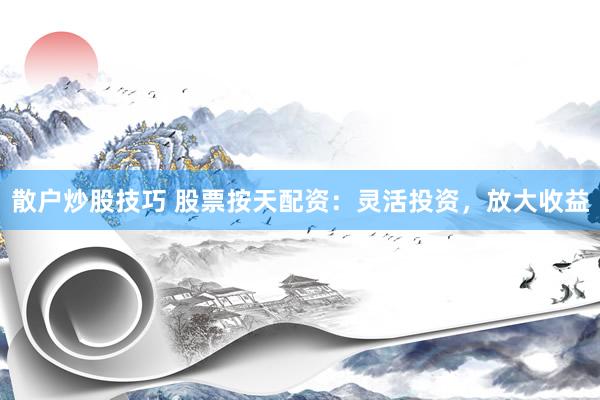 散户炒股技巧 股票按天配资:灵活投资,放大收益
