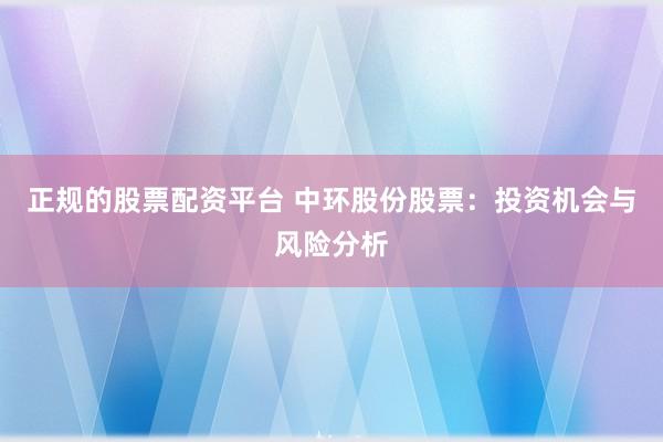 正规的股票配资平台 中环股份股票：投资机会与风险分析