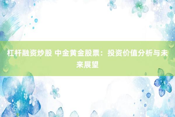 杠杆融资炒股 中金黄金股票：投资价值分析与未来展望
