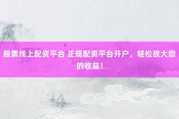 股票线上配资平台 正规配资平台开户，轻松放大您的收益！