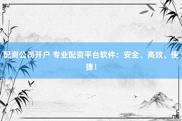 配资公司开户 专业配资平台软件：安全、高效、便捷！