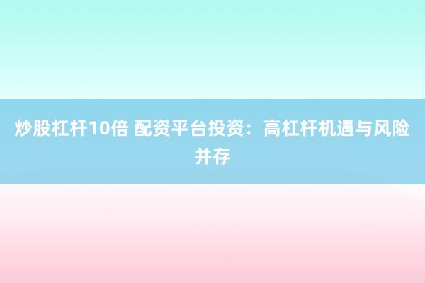 炒股杠杆10倍 配资平台投资：高杠杆机遇与风险并存