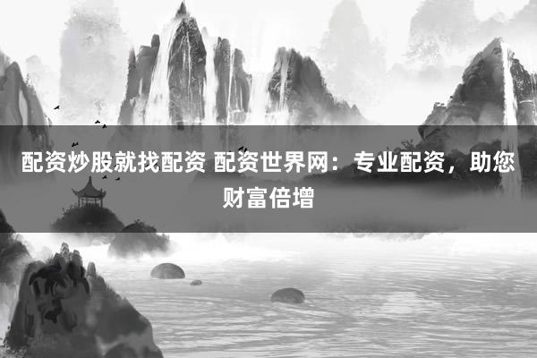 配资炒股就找配资 配资世界网:专业配资,助您财富倍增