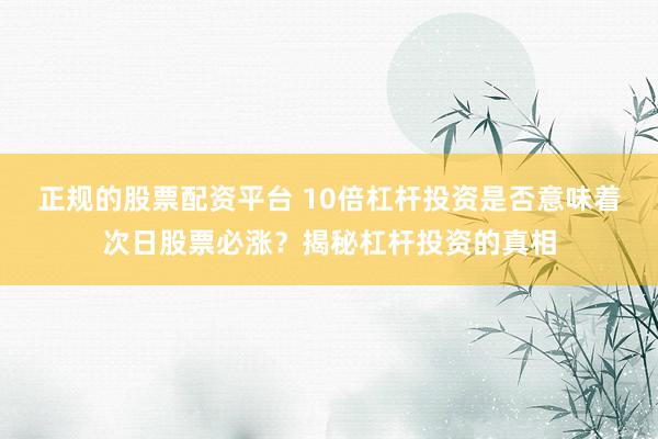 正规的股票配资平台 10倍杠杆投资是否意味着次日股票必涨?揭秘杠杆投资的真相