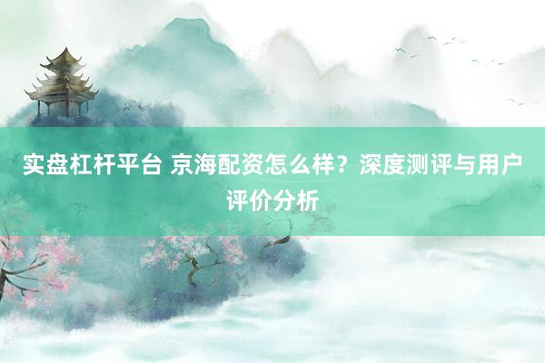 实盘杠杆平台 京海配资怎么样?深度测评与用户评价分析