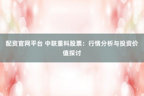 配资官网平台 中联重科股票:行情分析与投资价值探讨
