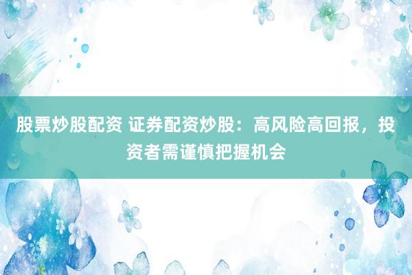 股票炒股配资 证券配资炒股：高风险高回报，投资者需谨慎把握机会