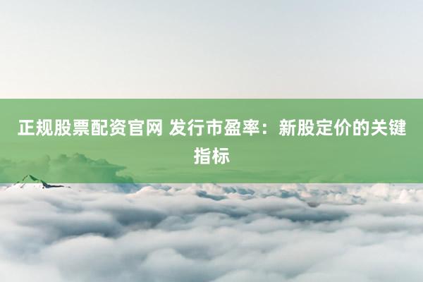 正规股票配资官网 发行市盈率：新股定价的关键指标