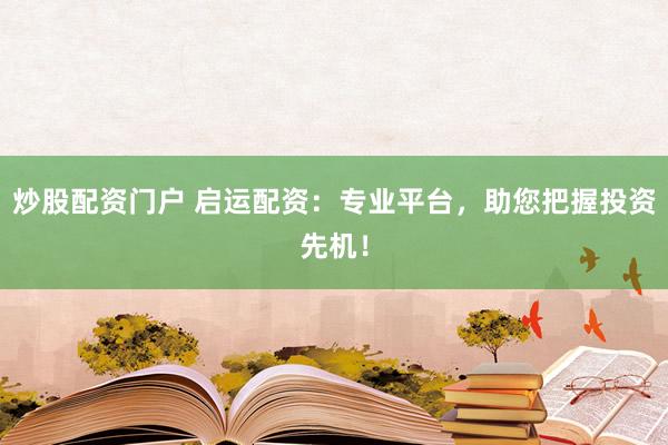 炒股配资门户 启运配资:专业平台,助您把握投资先机!