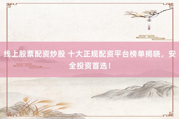 线上股票配资炒股 十大正规配资平台榜单揭晓，安全投资首选！
