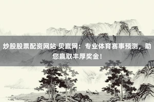 炒股股票配资网站 贝赢网：专业体育赛事预测，助您赢取丰厚奖金！