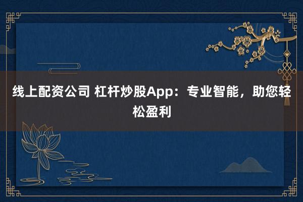 线上配资公司 杠杆炒股App：专业智能，助您轻松盈利