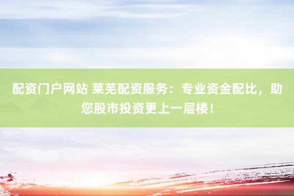 配资门户网站 莱芜配资服务：专业资金配比，助您股市投资更上一层楼！