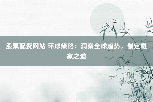 股票配资网站 环球策略:洞察全球趋势,制定赢家之道