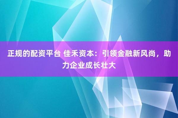 正规的配资平台 佳禾资本：引领金融新风尚，助力企业成长壮大