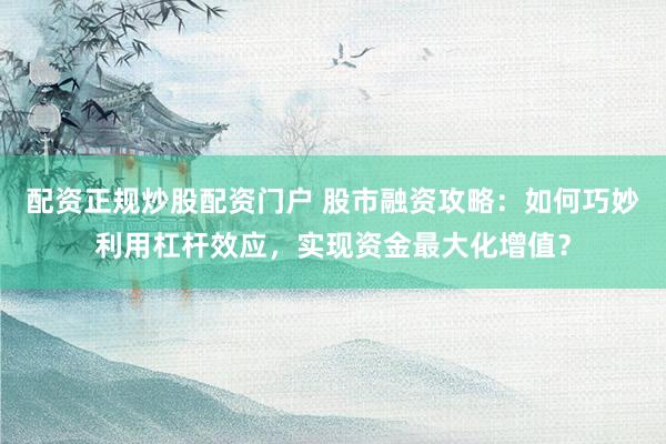 配资正规炒股配资门户 股市融资攻略：如何巧妙利用杠杆效应，实现资金最大化增值？