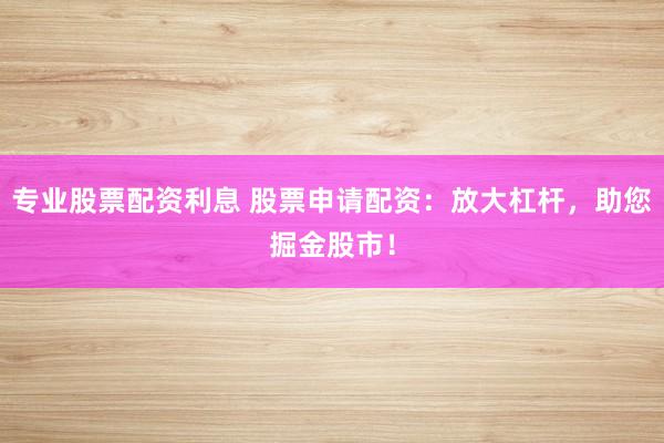 专业股票配资利息 股票申请配资:放大杠杆,助您掘金股市!