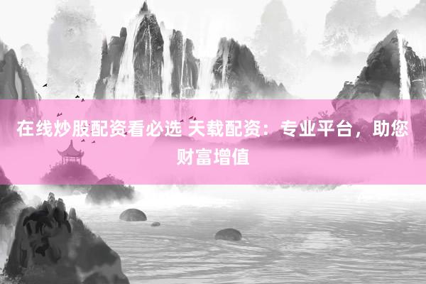 在线炒股配资看必选 天载配资:专业平台,助您财富增值