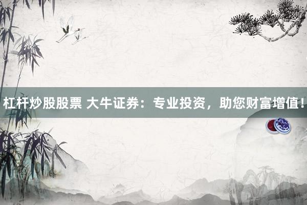 杠杆炒股股票 大牛证券：专业投资，助您财富增值！