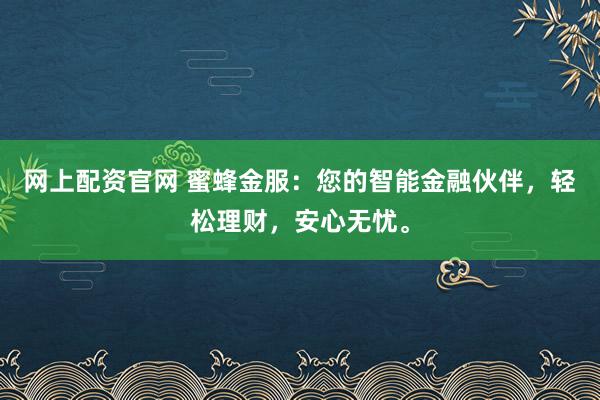 网上配资官网 蜜蜂金服：您的智能金融伙伴，轻松理财，安心无忧。