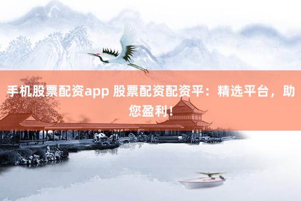 手机股票配资app 股票配资配资平:精选平台,助您盈利!
