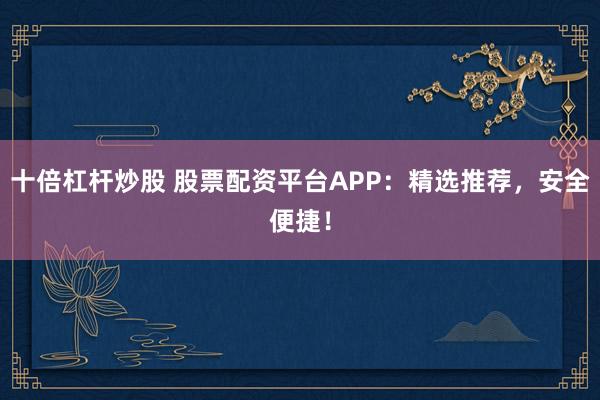 十倍杠杆炒股 股票配资平台APP：精选推荐，安全便捷！