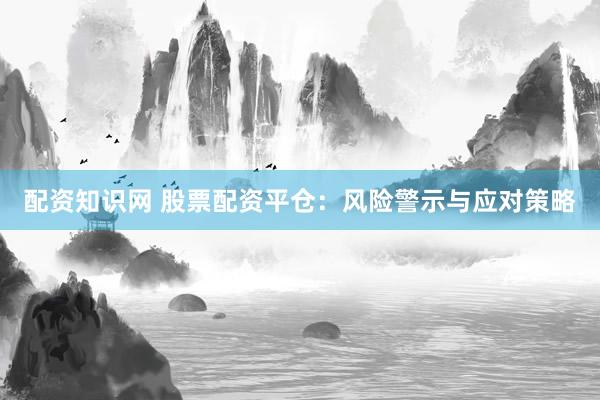配资知识网 股票配资平仓:风险警示与应对策略