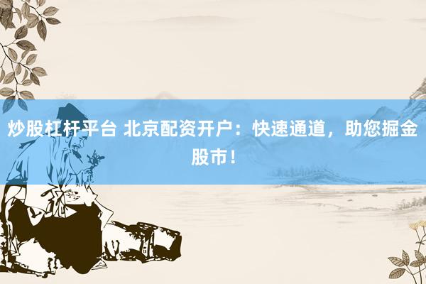 炒股杠杆平台 北京配资开户：快速通道，助您掘金股市！