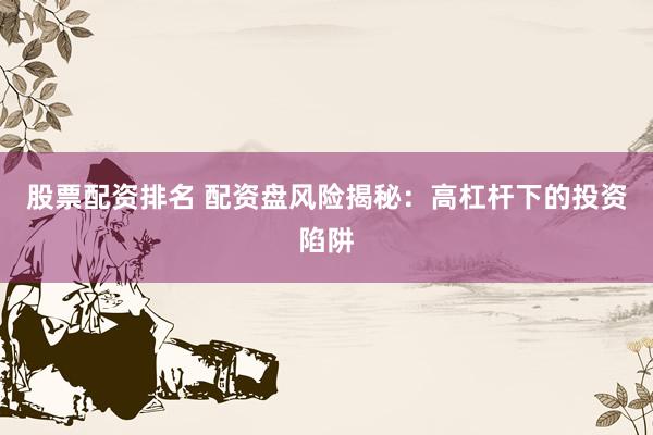 股票配资排名 配资盘风险揭秘：高杠杆下的投资陷阱