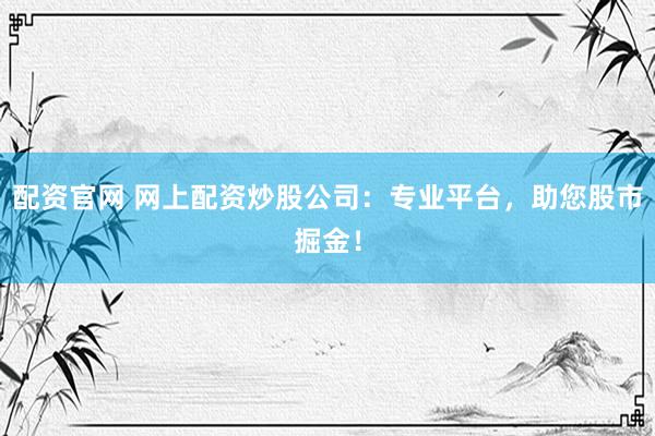 配资官网 网上配资炒股公司:专业平台,助您股市掘金!
