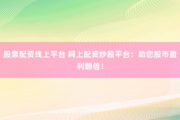 股票配资线上平台 网上配资炒股平台：助您股市盈利翻倍！