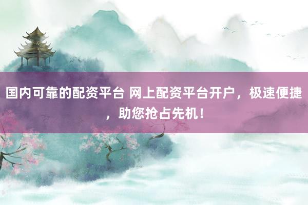 国内可靠的配资平台 网上配资平台开户，极速便捷，助您抢占先机！