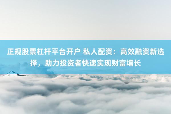 正规股票杠杆平台开户 私人配资：高效融资新选择，助力投资者快速实现财富增长