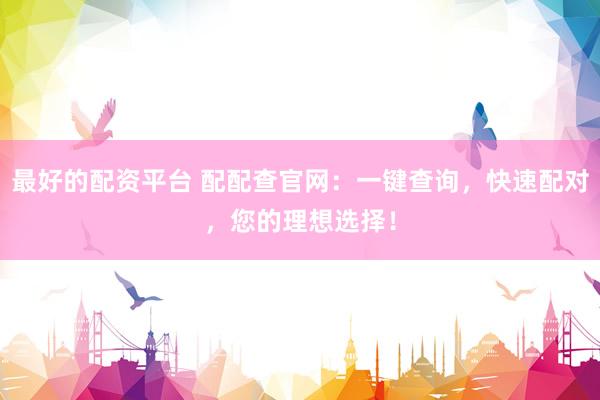 最好的配资平台 配配查官网：一键查询，快速配对，您的理想选择！