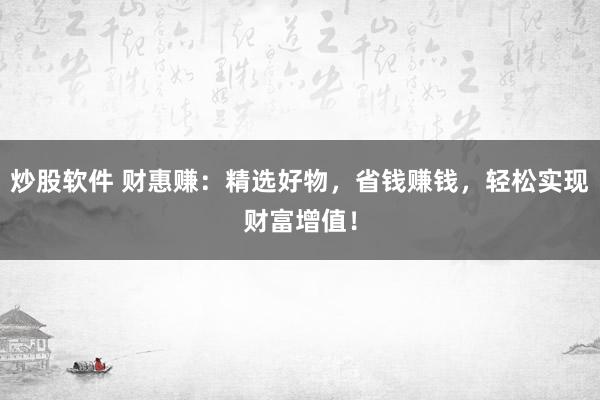 炒股软件 财惠赚：精选好物，省钱赚钱，轻松实现财富增值！