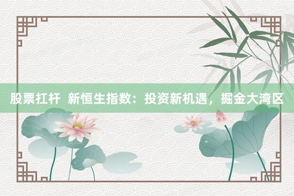 股票扛杆  新恒生指数：投资新机遇，掘金大湾区
