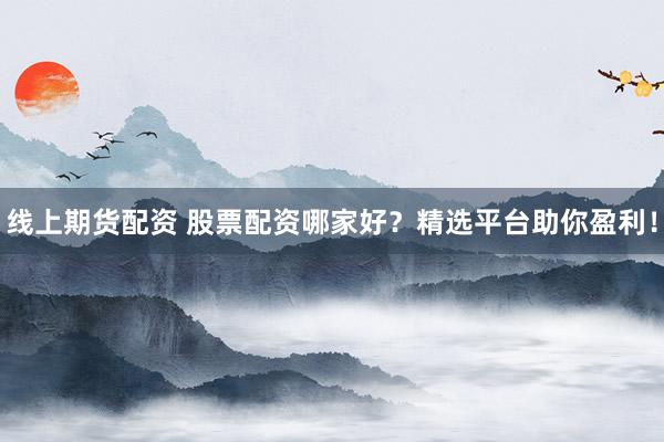 线上期货配资 股票配资哪家好？精选平台助你盈利！