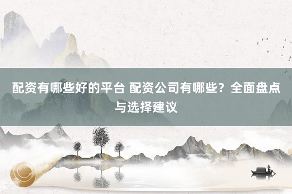 配资有哪些好的平台 配资公司有哪些？全面盘点与选择建议