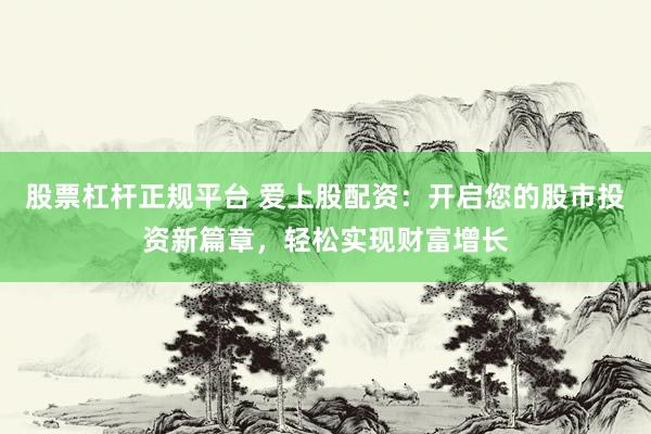 股票杠杆正规平台 爱上股配资:开启您的股市投资新篇章,轻松实现财富增长